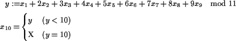 \begin{align*}y:=&x_1+2x_2+3x_3+4x_4+5x_5+6x_6+7x_7+8x_8+9x_9 \mod{11} \\
x_{1...
...n{cases}
y & (y<10) \\
\operatorname{X} & (y=10) \\
\end{cases}\end{align*}